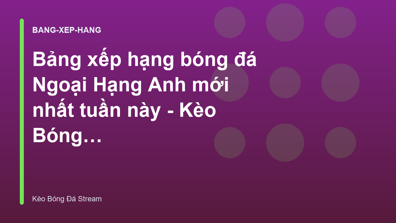 Bảng xếp hạng bóng đá Ngoại Hạng Anh mới nhất tuần này - Kèo Bóng Đá Hôm Nay
