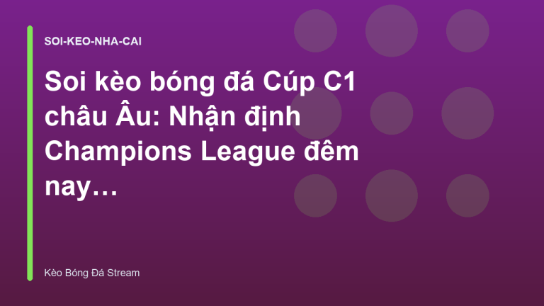 Soi kèo bóng đá Cúp C1 châu Âu: Nhận định Champions League đêm nay - Kèo Bóng Đá Hôm Nay